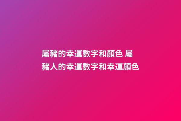 屬豬的幸運數字和顏色 屬豬人的幸運數字和幸運顏色-第1張-觀點-玄機派